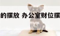 办公室财位的摆放 办公室财位摆放哪些植物旺财