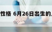 6月26日性格 6月26日出生的人星座是什么