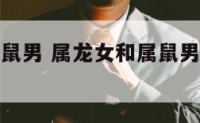 女属龙与属鼠男 属龙女和属鼠男在一起会怎么样?