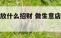 做生意店里放什么招财 做生意店里放什么绿植招财