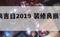 装修良辰吉日2019 装修良辰吉日2025