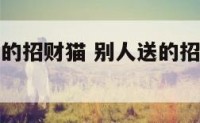 收了别人送的招财猫 别人送的招财猫可以转送吗
