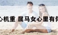 属马女心机重 属马女心里有你的表现