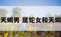 属蛇女和天蝎男 属蛇女和天蝎男的婚姻
