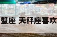天秤座会想巨蟹座 天秤座喜欢巨蟹座怎么办
