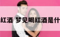 解梦喝红酒 梦见喝红酒是什么征兆