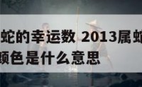 2013属蛇的幸运数 2013属蛇的幸运数字和颜色是什么意思