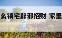 家中供奉什么镇宅辟邪招财 家里供奉什么招财辟邪
