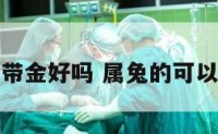 属兔的带金好吗 属兔的可以带金吗