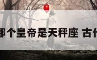 历史上哪个皇帝是天秤座 古代天秤座