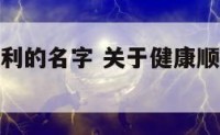 关于健康顺利的名字 关于健康顺利的名字大全