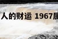 1967属羊人的财运 1967属羊运势怎么样