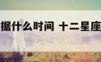 十二星座根据什么时间 十二星座是什么时间顺序