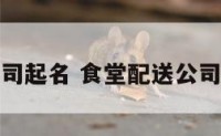 食堂配送公司起名 食堂配送公司起名怎么起