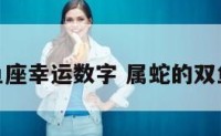 属蛇双鱼座幸运数字 属蛇的双鱼座命运
