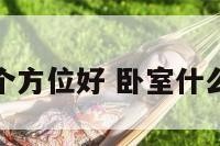 卧室那个方位好 卧室什么位置好