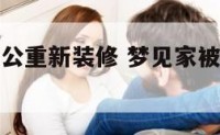 梦见家被老公重新装修 梦见家被老公重新装修了