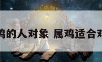属鸡的人对象 属鸡适合对象