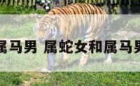 属蛇女哥属马男 属蛇女和属马男姻缘怎样