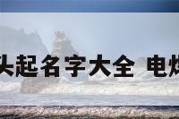 电气焊门头起名字大全 电焊铺子名字
