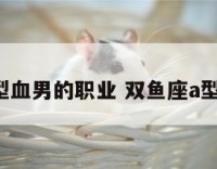 双鱼座a型血男的职业 双鱼座a型血男明星