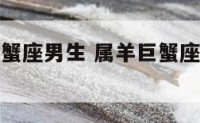 生肖羊的巨蟹座男生 属羊巨蟹座男生的真实性格