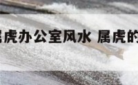 2014年属虎办公室风水 属虎的办公室财位