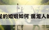属龙的属龙的婚姻如何 属龙人的婚姻如何