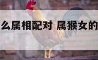 属猴女和什么属相配对 属猴女的和什么属相最配婚姻