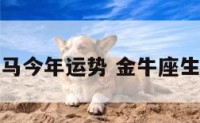 金牛座属马今年运势 金牛座生肖马运势