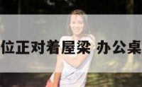 办公室座位正对着屋梁 办公桌对着房梁