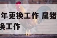 属猪2018年更换工作 属猪的2021年适不适合换工作