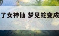梦见蛇变成了女神仙 梦见蛇变成了女神仙什么意思