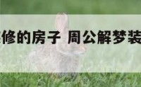 周公解梦装修的房子 周公解梦装修房子打扫卫生