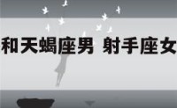 射手座女孩和天蝎座男 射手座女孩和天蝎座男孩匹配吗