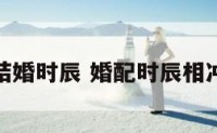 婚姻配对结婚时辰 婚配时辰相冲如何化解