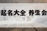 四字养生会所起名大全 养生会所取什么名字寓意比较好