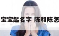 陈和任给宝宝起名字 陈和陈怎么取名字