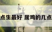属鸡几点生最好 属鸡的几点生辰好