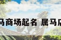属马商场起名 属马店名
