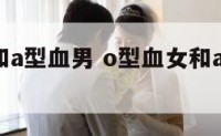 o型血女和a型血男 o型血女和a型血男会溶血吗