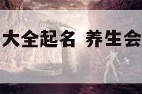养生会所名字大全起名 养生会所起什么名字好听