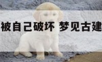 梦见古建筑被自己破坏 梦见古建筑被自己破坏了