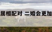 适合二婚的属相配对 二婚会更加幸福的属相女