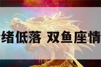 双鱼座情绪低落 双鱼座情绪低落吗