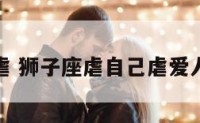狮子座虐 狮子座虐自己虐爱人的表现
