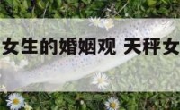 型血天秤座女生的婚姻观 天秤女哪个血型最漂亮