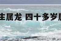 40岁那年出生属龙 四十多岁属龙的是什么命