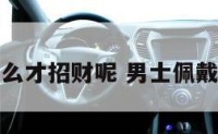 男士佩戴什么才招财呢 男士佩戴什么最招财