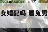属兔男和属兔女婚配吗 属兔男和属兔女婚配吗好吗